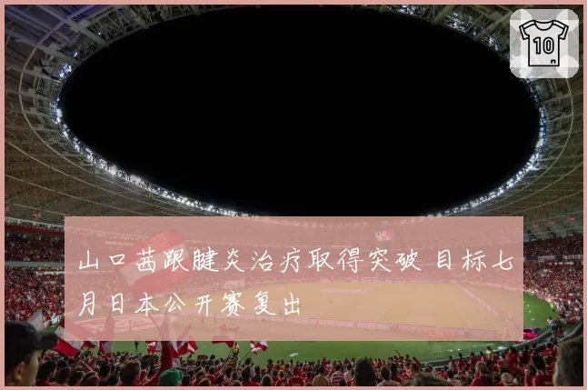 山口茜跟腱炎治疗取得突破 目标七月日本公开赛复出