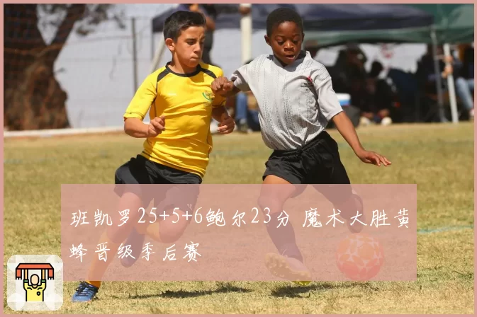 班凯罗25+5+6鲍尔23分 魔术大胜黄蜂晋级季后赛