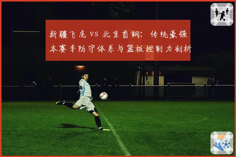 新疆飞虎 vs 北京首钢：传统豪强本赛季防守体系与篮板控制力剖析