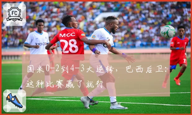 国米0-2到4-3大逆转，巴西后卫：这种比赛赢了就行