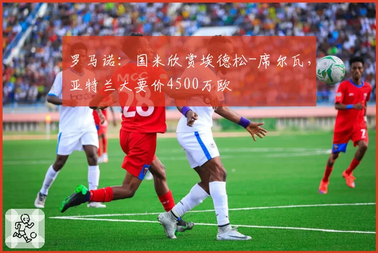 罗马诺：国米欣赏埃德松-席尔瓦，亚特兰大要价4500万欧