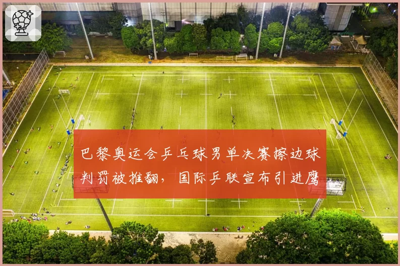 巴黎奥运会乒乓球男单决赛擦边球判罚被推翻,国际乒联宣布引进鹰眼挑战系统