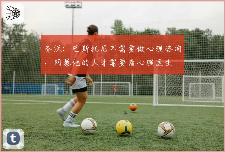 齐沃：巴斯托尼不需要做心理咨询，网暴他的人才需要看心理医生