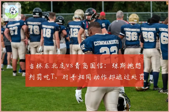 吉林东北虎vs青岛国信：琼斯抱怨判罚吃T，对手相同动作却逃过处罚