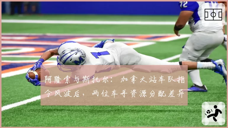 阿隆索与斯托尔：加拿大站车队指令风波后，两位车手资源分配差异显著
