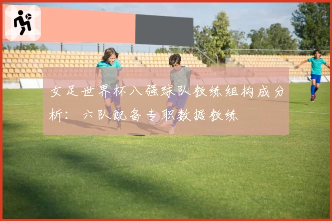 女足世界杯八强球队教练组构成分析：六队配备专职数据教练
