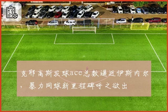 克耶高斯发球ace总数逼近伊斯内尔,暴力网球新里程碑呼之欲出