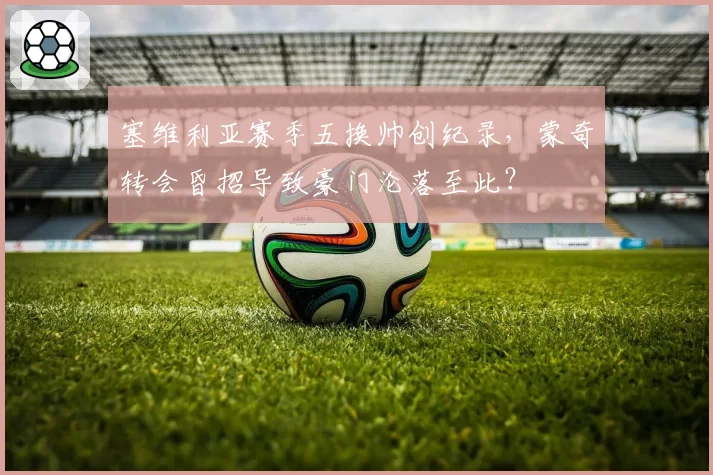 塞维利亚赛季五换帅创纪录,蒙奇转会昏招导致豪门沦落至此?