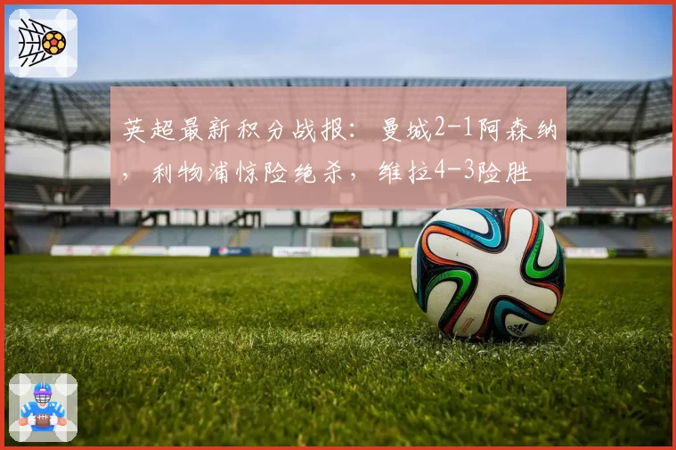 英超最新积分战报：曼城2-1阿森纳，利物浦惊险绝杀，维拉4-3险胜