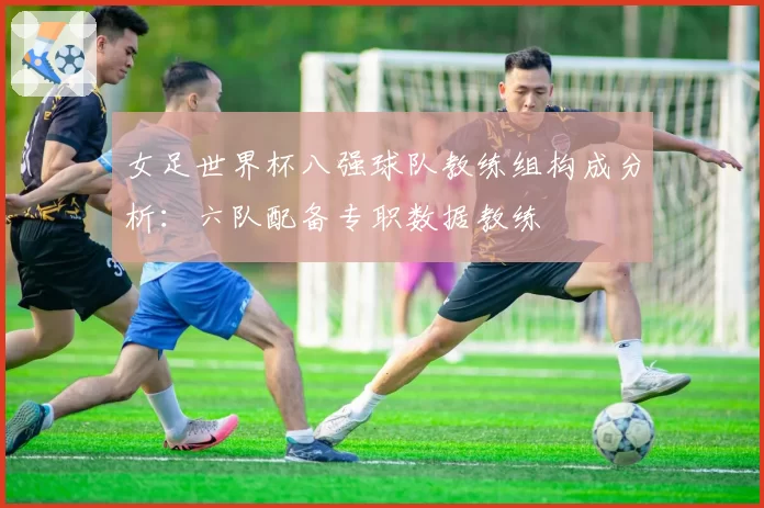 女足世界杯八强球队教练组构成分析：六队配备专职数据教练