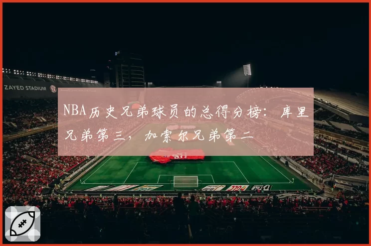 NBA历史兄弟球员的总得分榜：库里兄弟第三，加索尔兄弟第二