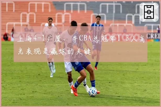 上海4-1广厦，夺CBA总冠军！3人高光表现是赢球的关键