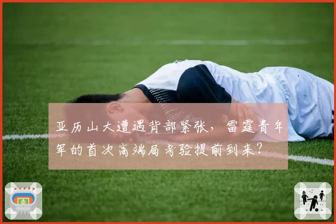 亚历山大遭遇背部紧张，雷霆青年军的首次高端局考验提前到来？