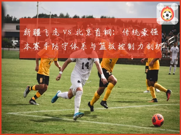 新疆飞虎 vs 北京首钢：传统豪强本赛季防守体系与篮板控制力剖析