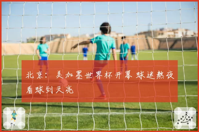 北京:美加墨世界杯开幕 球迷熬夜看球到天亮