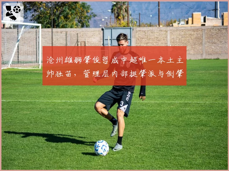 沧州雄狮肇俊哲成中超唯一本土主帅独苗，管理层内部挺肇派与倒肇派激烈交锋