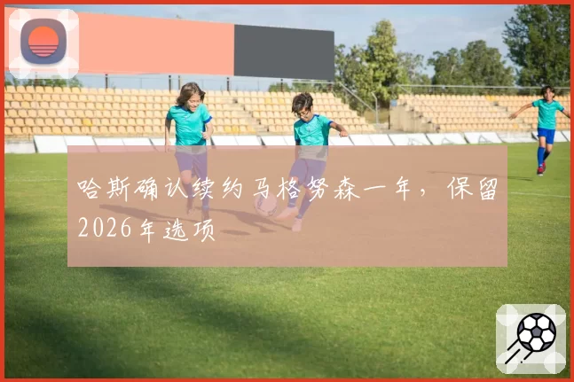 哈斯确认续约马格努森一年,保留2026年选项
