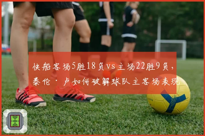 快船客场5胜18负vs主场22胜9负，泰伦·卢如何破解球队主客场表现冰火两重天？