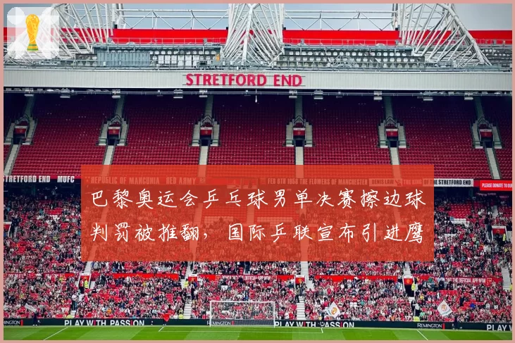 巴黎奥运会乒乓球男单决赛擦边球判罚被推翻,国际乒联宣布引进鹰眼挑战系统