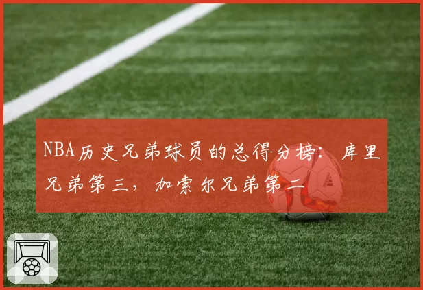 NBA历史兄弟球员的总得分榜：库里兄弟第三，加索尔兄弟第二