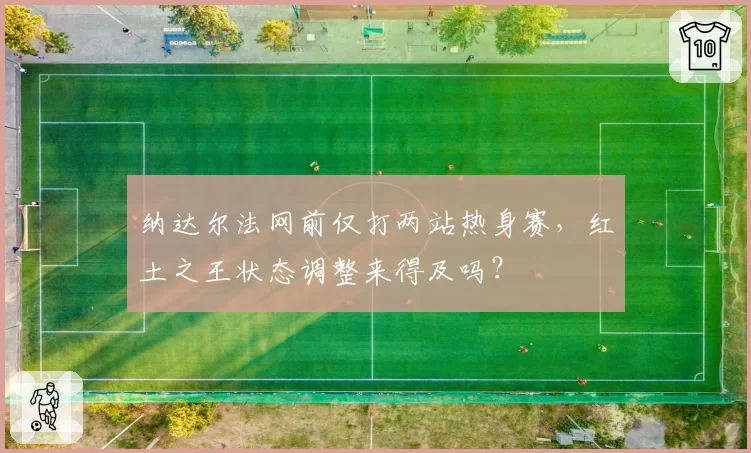 纳达尔法网前仅打两站热身赛，红土之王状态调整来得及吗？