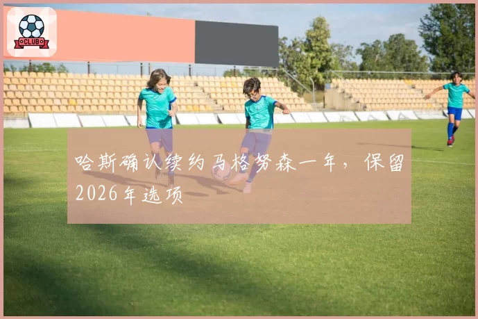 哈斯确认续约马格努森一年，保留2026年选项