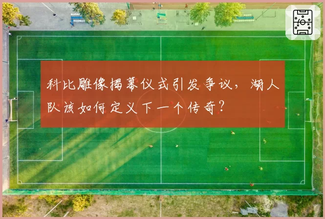 科比雕像揭幕仪式引发争议，湖人队该如何定义下一个传奇？