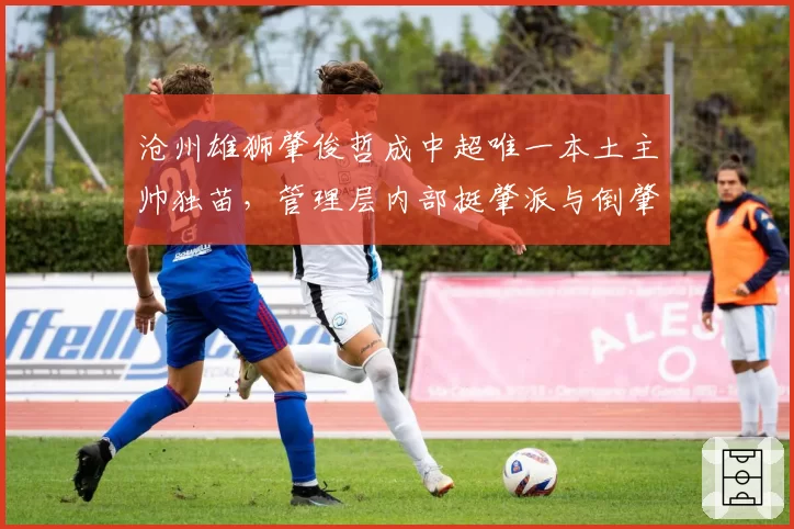 沧州雄狮肇俊哲成中超唯一本土主帅独苗，管理层内部挺肇派与倒肇派激烈交锋