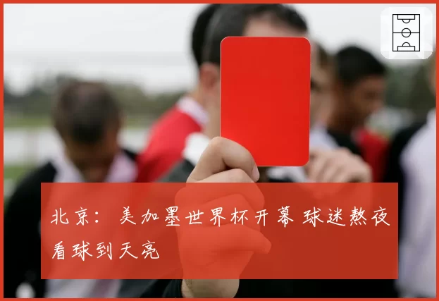 北京:美加墨世界杯开幕 球迷熬夜看球到天亮