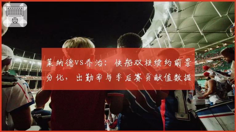 莱纳德vs乔治：快船双核续约前景分化，出勤率与季后赛贡献值数据揭示分歧