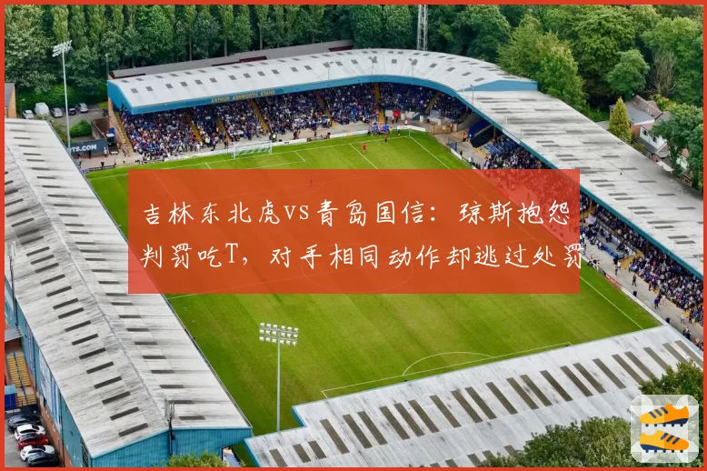 吉林东北虎vs青岛国信：琼斯抱怨判罚吃T，对手相同动作却逃过处罚