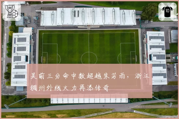 吴前三分命中数超越朱芳雨，浙江稠州外线火力再添传奇
