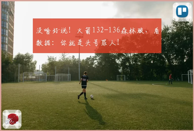没啥好说！火箭132-136森林狼，看数据：你就是头号罪人！