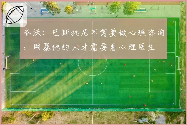 齐沃:巴斯托尼不需要做心理咨询,网暴他的人才需要看心理医生