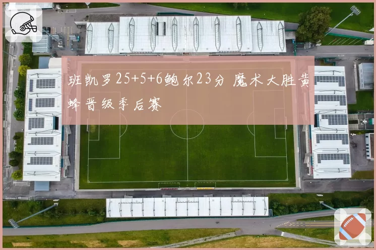 班凯罗25+5+6鲍尔23分 魔术大胜黄蜂晋级季后赛