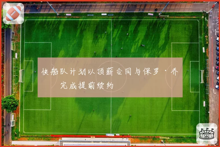 快船队计划以顶薪合同与保罗·乔治完成提前续约