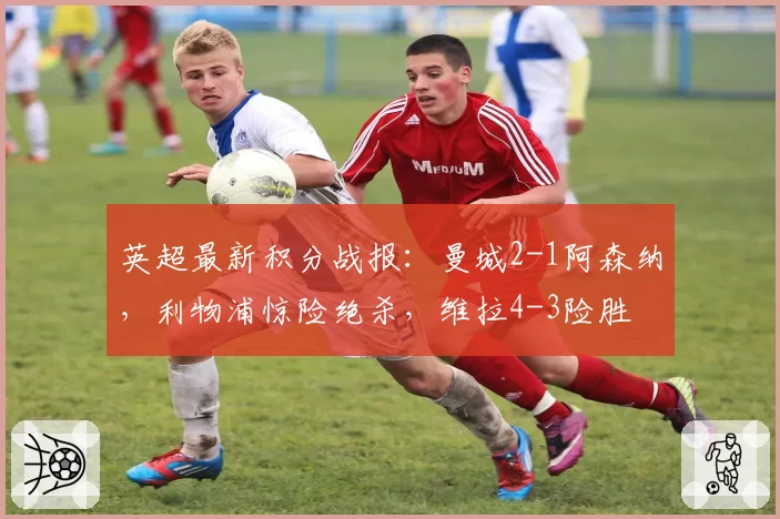 英超最新积分战报：曼城2-1阿森纳，利物浦惊险绝杀，维拉4-3险胜