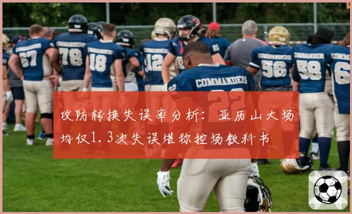 攻防转换失误率分析：亚历山大场均仅1.3次失误堪称控场教科书